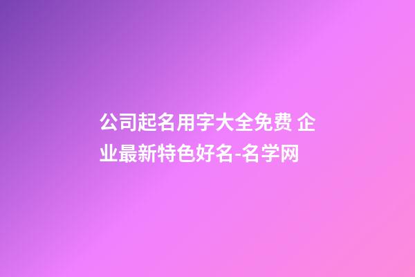 公司起名用字大全免费 企业最新特色好名-名学网-第1张-公司起名-玄机派
